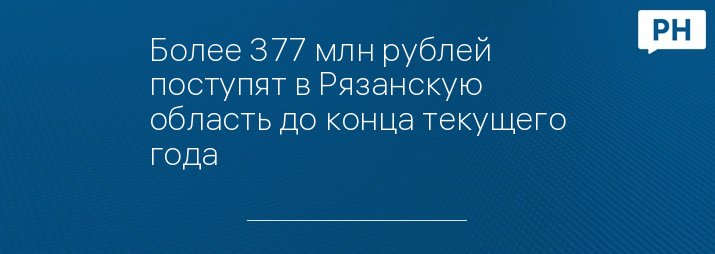 Более 377 млн рублей поступят в Рязанскую область до конца текущего года