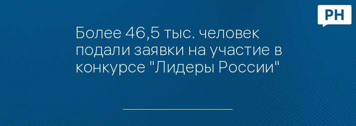 Более 46,5 тыс. человек подали заявки на участие в конкурсе "Лидеры России"
