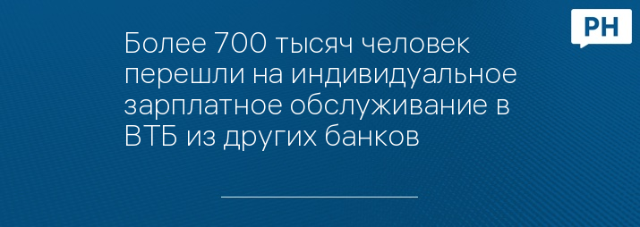 Более 700 тысяч человек перешли на индивидуальное зарплатное обслуживание в ВТБ из других банков