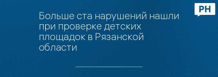 Больше ста нарушений нашли при проверке детских площадок в Рязанской области