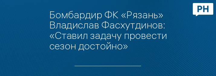 Бомбардир ФК «Рязань» Владислав Фасхутдинов: «Ставил задачу провести сезон достойно»