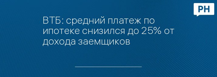 ВТБ: средний платеж по ипотеке снизился до 25% от дохода заемщиков