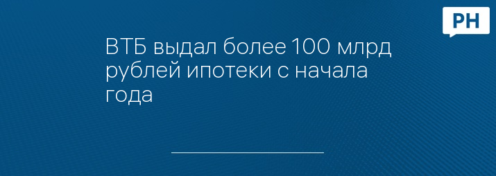 ВТБ выдал более 100 млрд рублей ипотеки с начала года