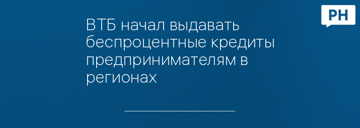 ВТБ начал выдавать беспроцентные кредиты предпринимателям в регионах