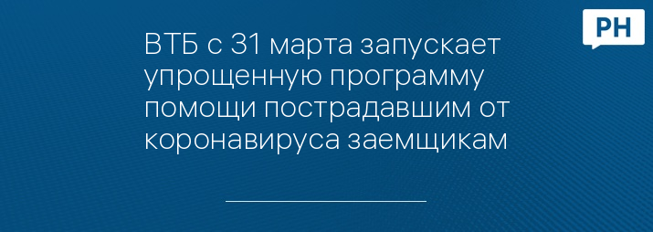 ВТБ с 31 марта запускает упрощенную программу помощи пострадавшим от коронавируса заемщикам