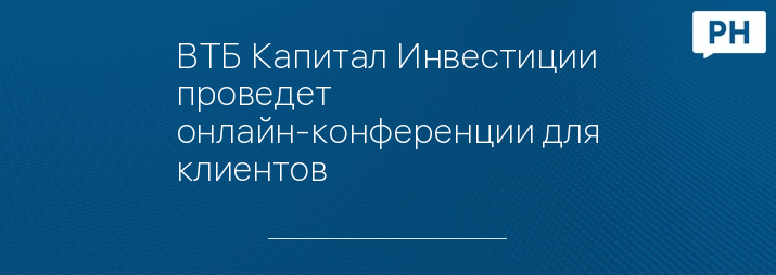 ВТБ Капитал Инвестиции проведет онлайн-конференции для клиентов