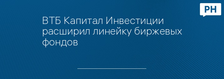 ВТБ Капитал Инвестиции расширил линейку биржевых фондов