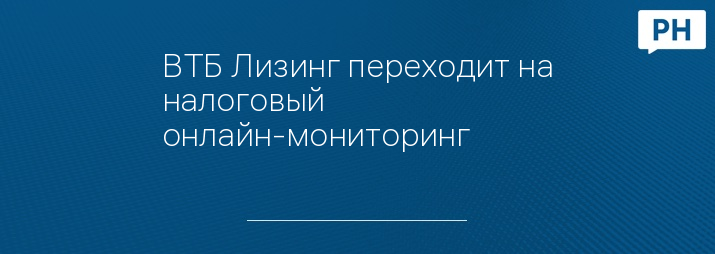 ВТБ Лизинг переходит на налоговый онлайн-мониторинг