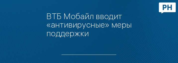 ВТБ Мобайл вводит «антивирусные» меры поддержки