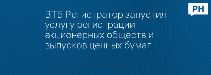 ВТБ Регистратор запустил услугу регистрации акционерных обществ и выпусков ценных бумаг