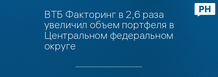 ВТБ Факторинг в 2,6 раза увеличил объем портфеля в Центральном федеральном округе