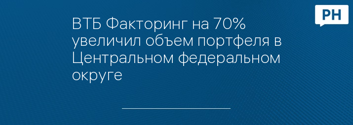 ВТБ Факторинг на 70% увеличил объем портфеля в Центральном федеральном округе