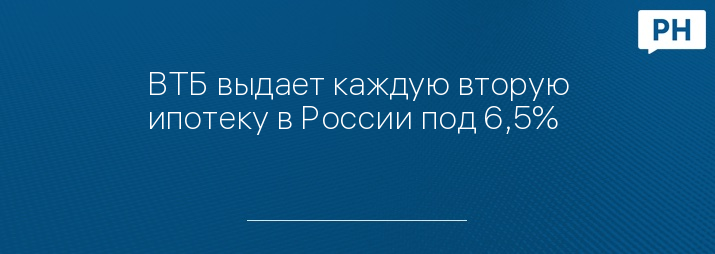 ВТБ выдает каждую вторую ипотеку в России под 6,5%