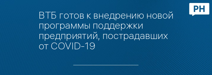 ВТБ готов к внедрению новой программы поддержки предприятий, пострадавших от COVID-19