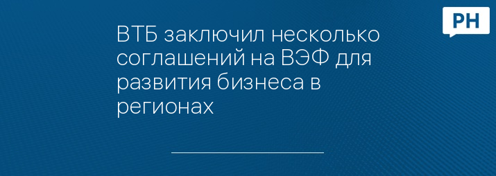 ВТБ заключил несколько соглашений на ВЭФ для развития бизнеса в регионах