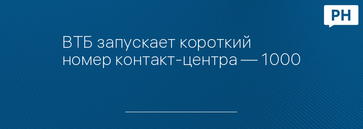 ВТБ запускает короткий номер контакт-центра — 1000