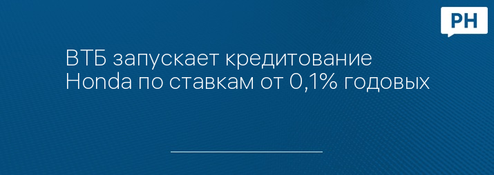 ВТБ запускает кредитование Honda по ставкам от 0,1% годовых