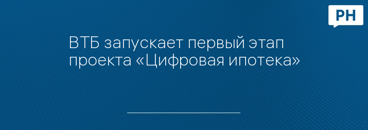 ВТБ запускает первый этап проекта «Цифровая ипотека»