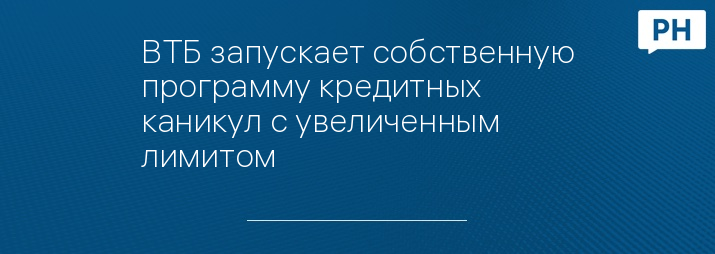 ВТБ запускает собственную программу кредитных каникул с увеличенным лимитом 
