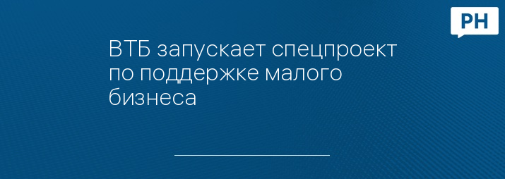 ВТБ запускает спецпроект по поддержке малого бизнеса