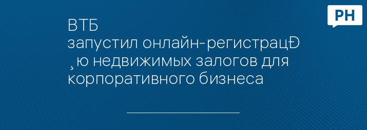 ВТБ запустил онлайн-регистрацию недвижимых залогов для корпоративного бизнеса