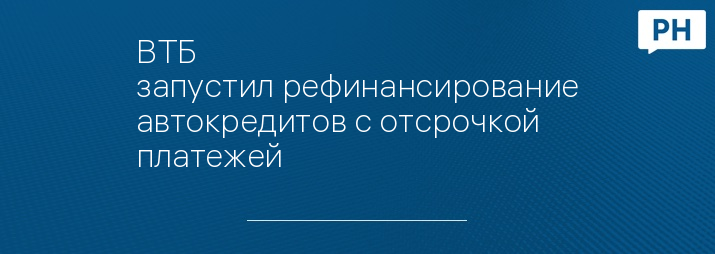 ВТБ запустил рефинансирование автокредитов с отсрочкой платежей