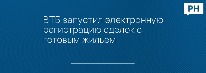 ВТБ запустил электронную регистрацию сделок с готовым жильем