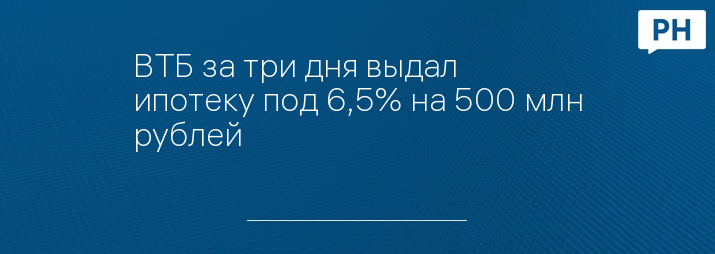ВТБ за три дня выдал ипотеку под 6,5% на 500 млн рублей
