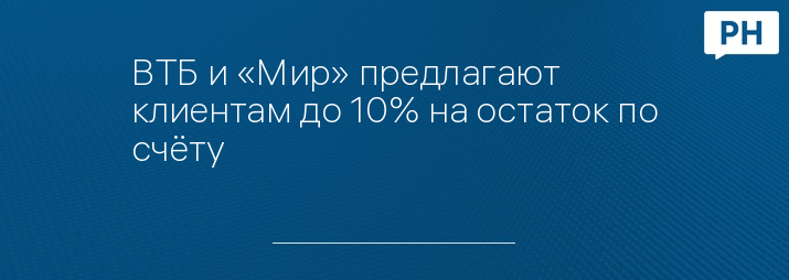 ВТБ и «Мир» предлагают клиентам до 10% на остаток по счёту 