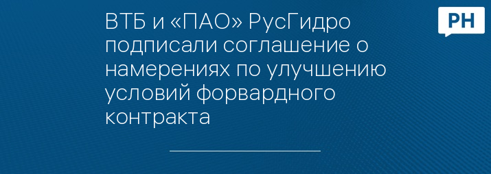 ВТБ и «ПАО» РусГидро подписали соглашение о намерениях по улучшению условий форвардного контракта
