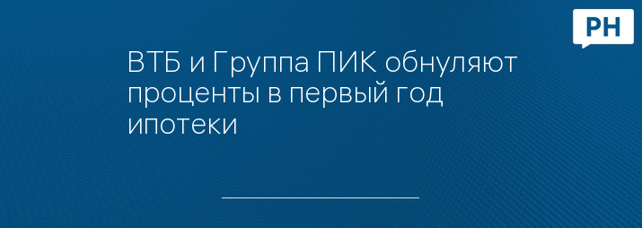 ВТБ и Группа ПИК обнуляют проценты в первый год ипотеки