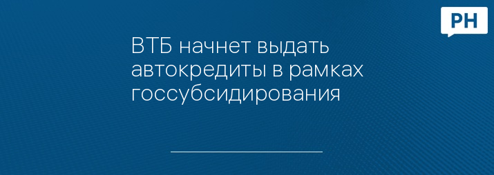 ВТБ начнет выдать автокредиты в рамках госсубсидирования