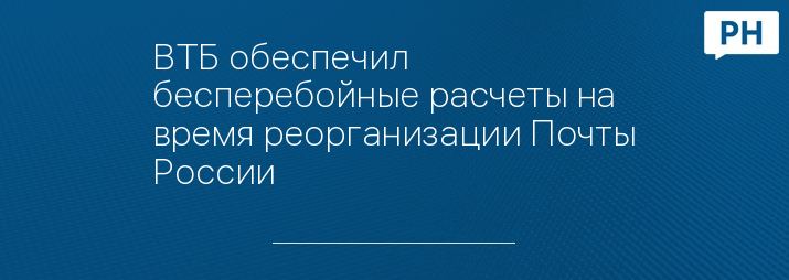 ВТБ обеспечил бесперебойные расчеты на время реорганизации Почты России