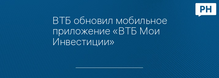 ВТБ обновил мобильное приложение «ВТБ Мои Инвестиции»