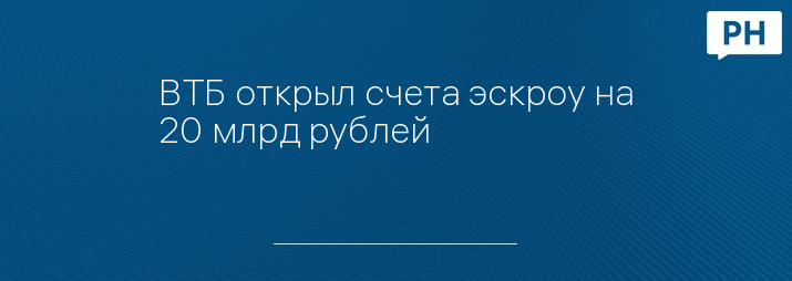 ВТБ открыл счета эскроу на 20 млрд рублей