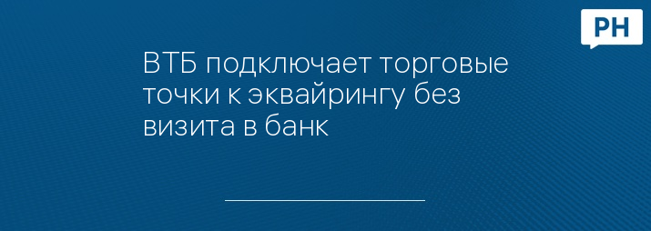 ВТБ подключает торговые точки к эквайрингу без визита в банк