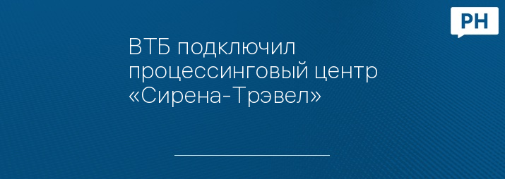 ВТБ подключил процессинговый центр «Сирена-Трэвел»