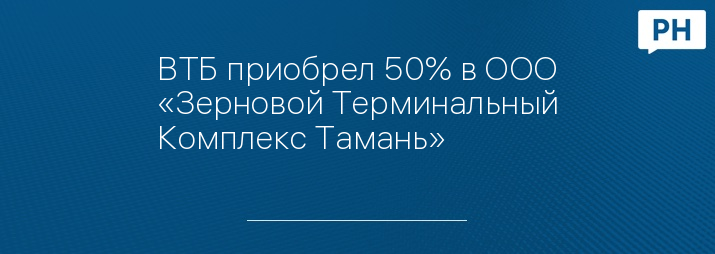 ВТБ приобрел 50% в ООО «Зерновой Терминальный Комплекс Тамань»