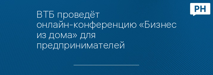 ВТБ проведёт онлайн-конференцию «Бизнес из дома» для предпринимателей