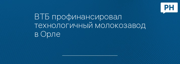 ВТБ профинансировал технологичный молокозавод в Орле