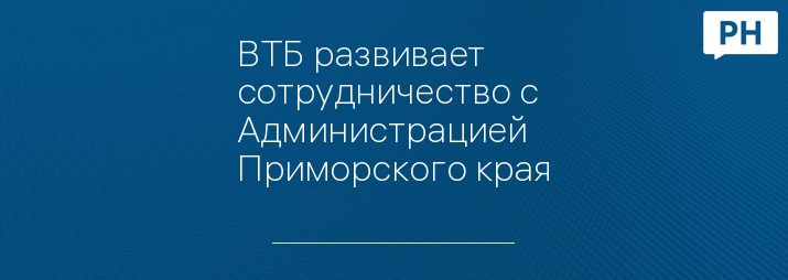 ВТБ развивает сотрудничество с Администрацией Приморского края