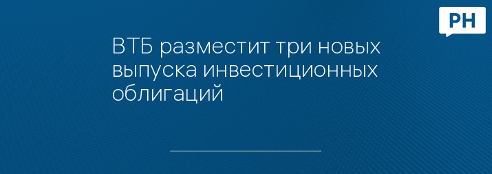 ВТБ разместит три новых выпуска инвестиционных облигаций