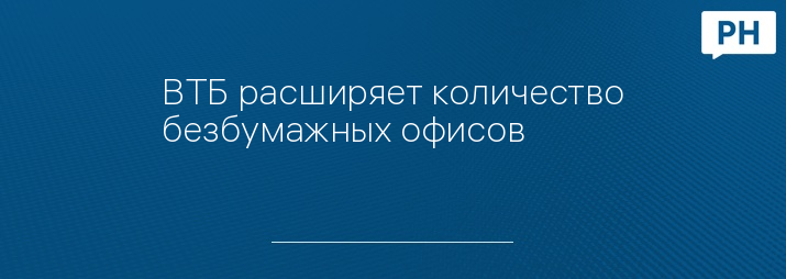 ВТБ расширяет количество безбумажных офисов