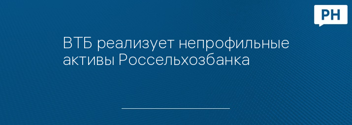 ВТБ реализует непрофильные активы Россельхозбанка