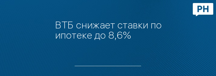 ВТБ снижает ставки по ипотеке до 8,6%
