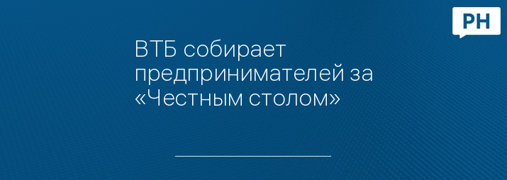 ВТБ собирает предпринимателей за «Честным столом»