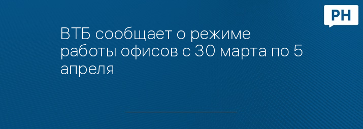 ВТБ сообщает о режиме работы офисов с 30 марта по 5 апреля