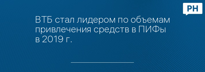 ВТБ стал лидером по объемам привлечения средств в ПИФы в 2019 г.