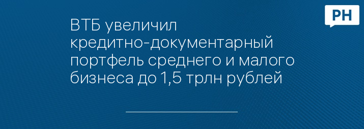 ВТБ увеличил кредитно-документарный портфель среднего и малого бизнеса до 1,5 трлн рублей
