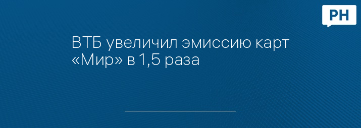 ВТБ увеличил эмиссию карт «Мир» в 1,5 раза